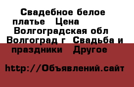 Свадебное белое  платье › Цена ­ 10 000 - Волгоградская обл., Волгоград г. Свадьба и праздники » Другое   